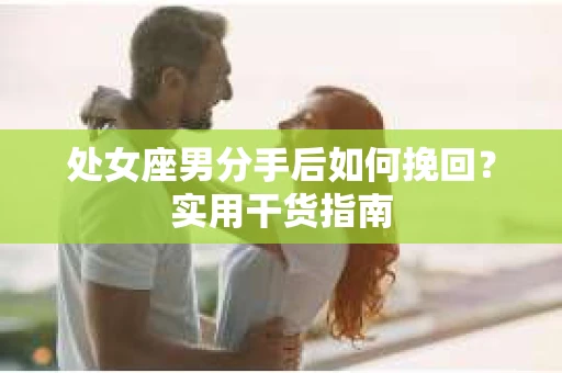 处女座男分手后如何挽回?实用干货指南 处女座男分手后如何挽回?实用干货指南