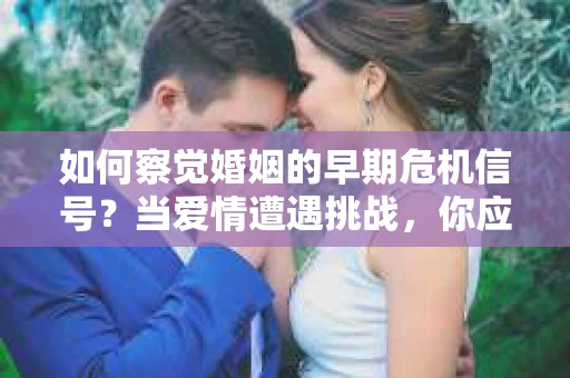 如何察觉婚姻的早期危机信号？当爱情遭遇挑战，你应该怎么办？