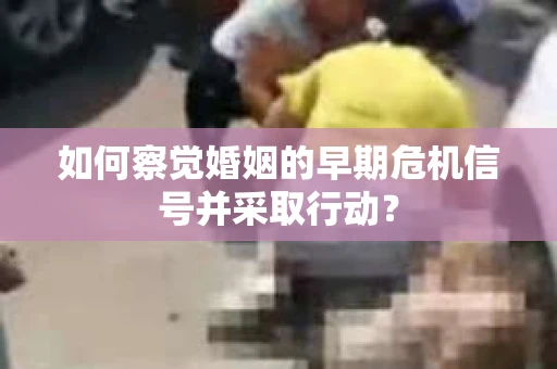 如何察觉婚姻的早期危机信号并采取行动？