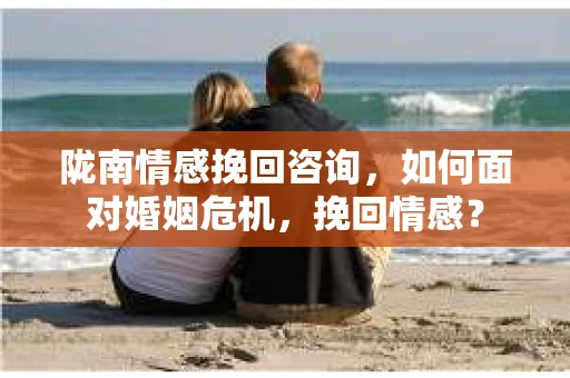 陇南情感挽回咨询，如何面对婚姻危机，挽回情感？