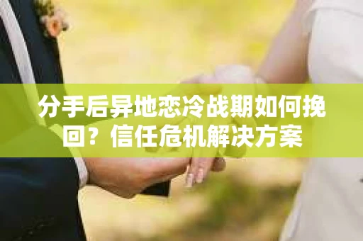 分手后异地恋冷战期如何挽回?信任危机解决方案 分手后异地恋冷战期如何挽回?信任危机解决方案