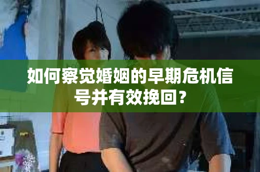 如何察觉婚姻的早期危机信号并有效挽回？