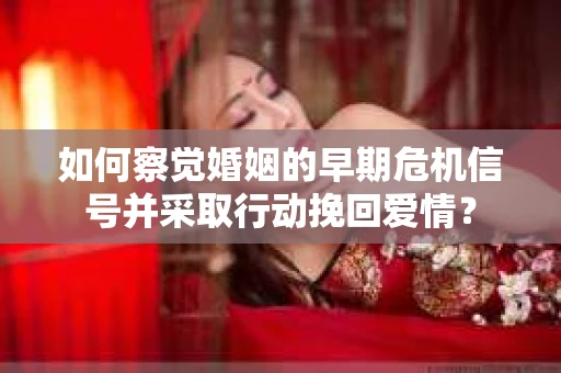 如何察觉婚姻的早期危机信号并采取行动挽回爱情？