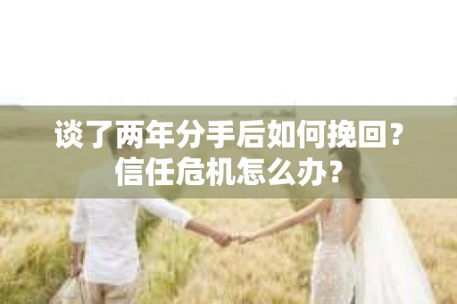 谈了两年分手后如何挽回？信任危机怎么办？