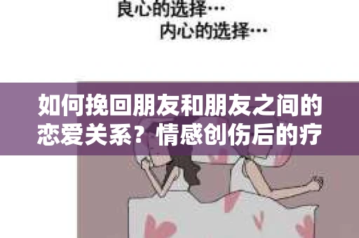 如何挽回朋友和朋友之间的恋爱关系？情感创伤后的疗愈与决策之路