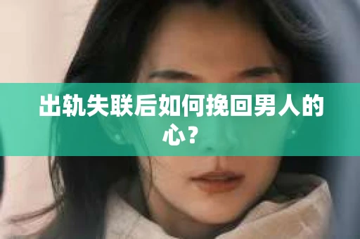 出轨失联后如何挽回男人的心? 出轨失联后如何挽回男人的心?