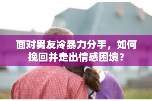 面对男友冷暴力分手,如何挽回并走出情感困境? 面对男友冷暴力分手,如何挽回并走出情感困境?