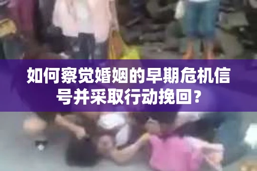 如何察觉婚姻的早期危机信号并采取行动挽回? 如何察觉婚姻的早期危机信号并采取行动挽回?
