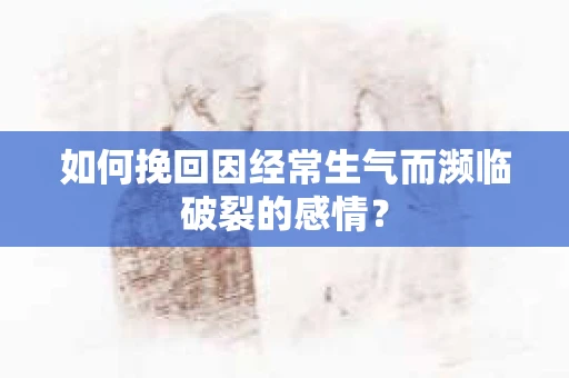 如何挽回因经常生气而濒临破裂的感情？