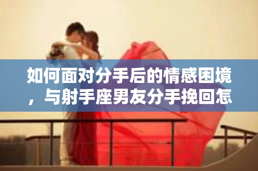 如何面对分手后的情感困境,与射手座男友分手挽回怎么办? 如何面对分手后的情感困境,与射手座男友分手挽回怎么办?