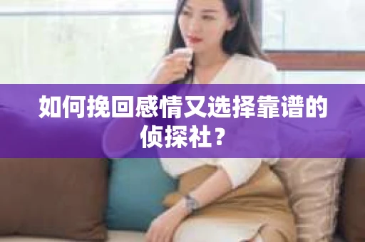 如何挽回感情又选择靠谱的侦探社？