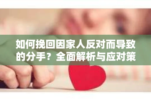 如何挽回因家人反对而导致的分手?全面解析与应对策略 如何挽回因家人反对而导致的分手?全面解析与应对策略