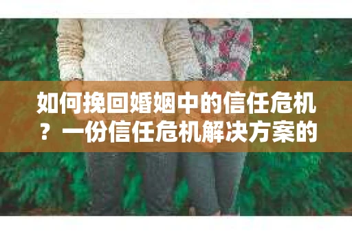 如何挽回婚姻中的信任危机？一份信任危机解决方案的干货指南