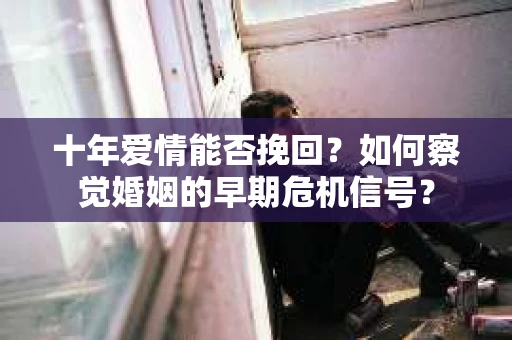 十年爱情能否挽回?如何察觉婚姻的早期危机信号? 十年爱情能否挽回?如何察觉婚姻的早期危机信号?