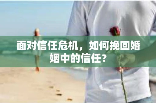 面对信任危机，如何挽回婚姻中的信任？