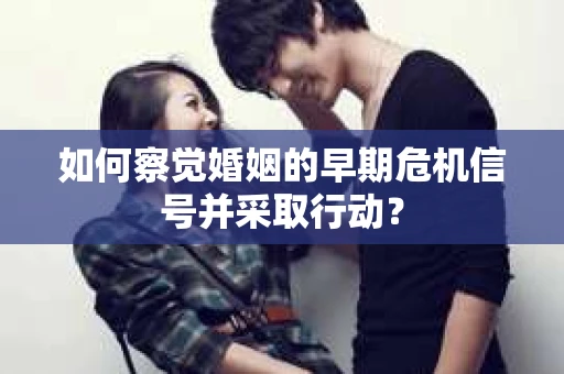 如何察觉婚姻的早期危机信号并采取行动? 如何察觉婚姻的早期危机信号并采取行动?