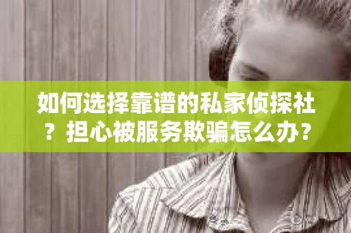 如何选择靠谱的私家侦探社?担心被服务欺骗怎么办? 如何选择靠谱的私家侦探社?担心被服务欺骗怎么办?