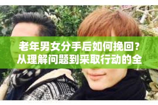 老年男女分手后如何挽回？从理解问题到采取行动的全面指南