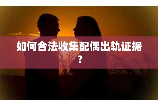 如何合法收集配偶出轨证据? 如何合法收集配偶出轨证据?