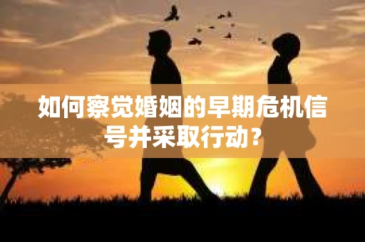 如何察觉婚姻的早期危机信号并采取行动？