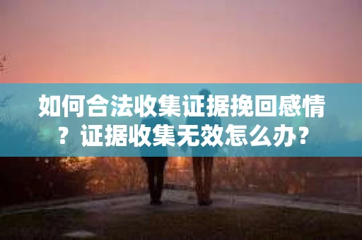 如何合法收集证据挽回感情？证据收集无效怎么办？