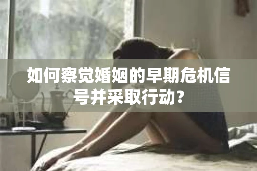 如何察觉婚姻的早期危机信号并采取行动？