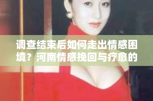 调查结束后如何走出情感困境？河南情感挽回与疗愈的实用方法