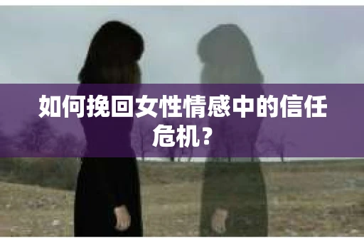如何挽回女性情感中的信任危机？