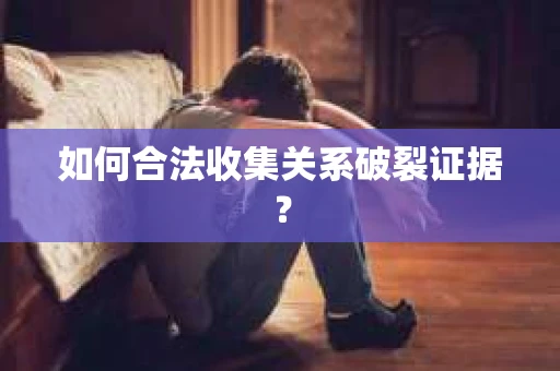 如何合法收集关系破裂证据？