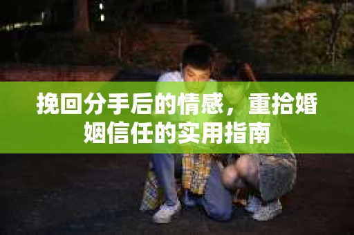挽回分手后的情感，重拾婚姻信任的实用指南