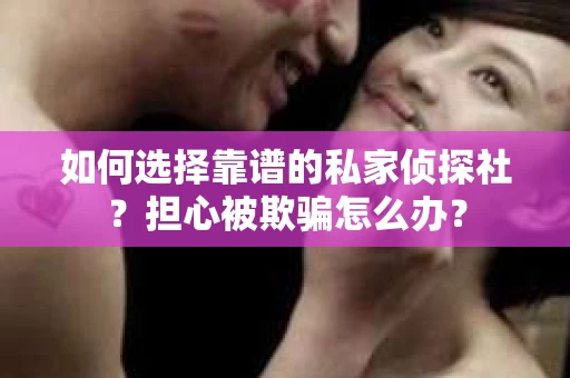 如何选择靠谱的私家侦探社？担心被欺骗怎么办？