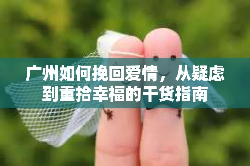 广州如何挽回爱情，从疑虑到重拾幸福的干货指南