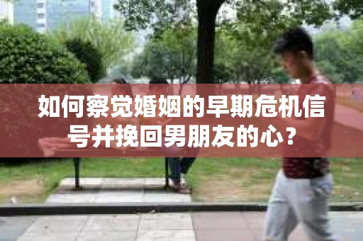 如何察觉婚姻的早期危机信号并挽回男朋友的心? 如何察觉婚姻的早期危机信号并挽回男朋友的心?