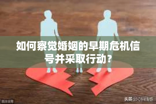 如何察觉婚姻的早期危机信号并采取行动？