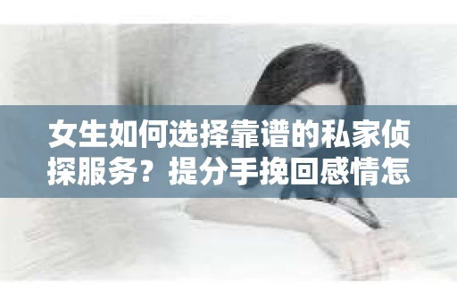 女生如何选择靠谱的私家侦探服务？提分手挽回感情怎么办？