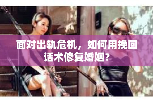面对出轨危机，如何用挽回话术修复婚姻？