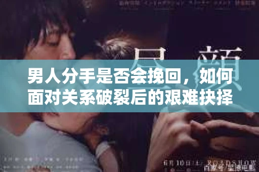 男人分手是否会挽回,如何面对关系破裂后的艰难抉择? 男人分手是否会挽回,如何面对关系破裂后的艰难抉择?