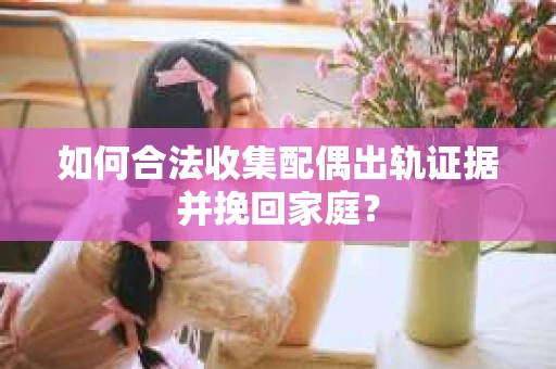 如何合法收集配偶出轨证据并挽回家庭? 如何合法收集配偶出轨证据并挽回家庭?