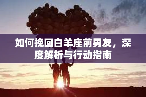 如何挽回白羊座前男友，深度解析与行动指南