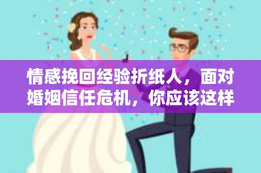 情感挽回经验折纸人,面对婚姻信任危机,你应该这样做 情感挽回经验折纸人,面对婚姻信任危机,你应该这样做