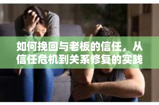 如何挽回与老板的信任，从信任危机到关系修复的实践指南