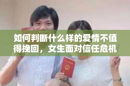 如何判断什么样的爱情不值得挽回,女生面对信任危机怎么办? 如何判断什么样的爱情不值得挽回,女生面对信任危机怎么办?