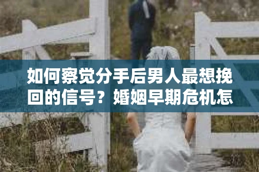 如何察觉分手后男人最想挽回的信号?婚姻早期危机怎么办? 如何察觉分手后男人最想挽回的信号?婚姻早期危机怎么办?