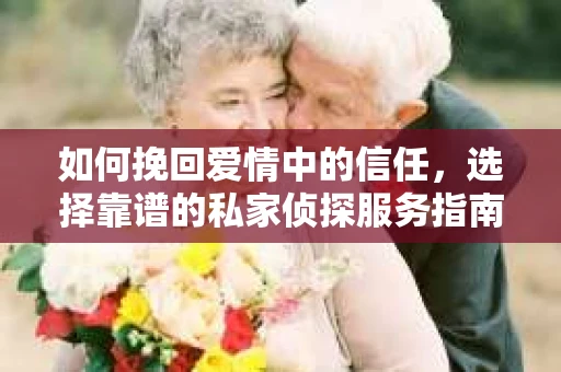 如何挽回爱情中的信任，选择靠谱的私家侦探服务指南