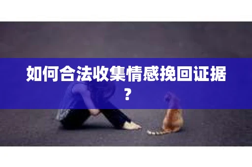 如何合法收集情感挽回证据？