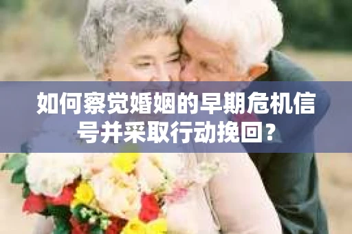 如何察觉婚姻的早期危机信号并采取行动挽回? 如何察觉婚姻的早期危机信号并采取行动挽回?