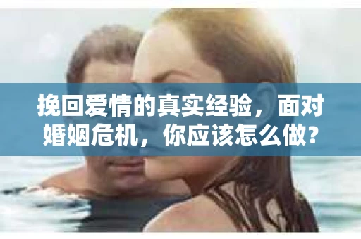挽回爱情的真实经验,面对婚姻危机,你应该怎么做? 挽回爱情的真实经验,面对婚姻危机,你应该怎么做?
