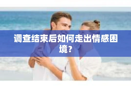 调查结束后如何走出情感困境？