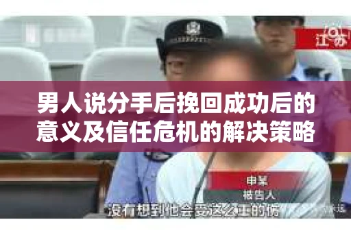 男人说分手后挽回成功后的意义及信任危机的解决策略 男人说分手后挽回成功后的意义及信任危机的解决策略