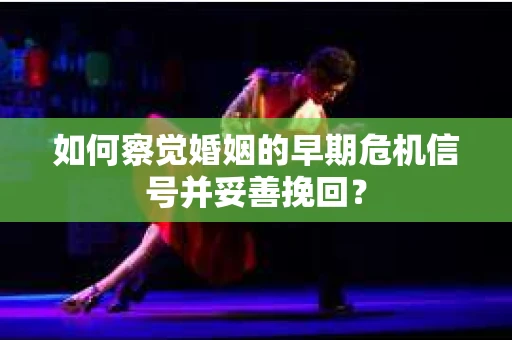 如何察觉婚姻的早期危机信号并妥善挽回? 如何察觉婚姻的早期危机信号并妥善挽回?